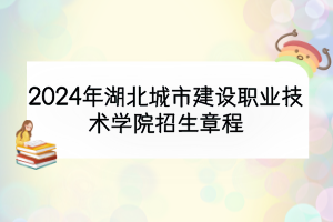 2024年湖北城市建設(shè)職業(yè)技術(shù)學(xué)院招生章程