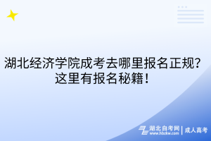 湖北經濟學院成考去哪里報名正規(guī)？這里有報名秘籍！