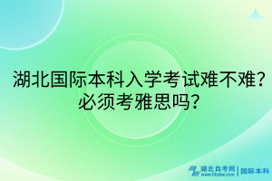 湖北國(guó)際本科入學(xué)考試難不難？必須考雅思嗎？