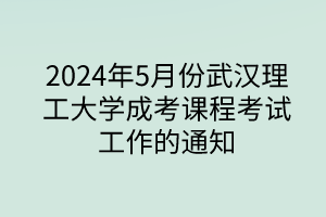 2024年5月份武漢理工大學(xué)成考課程考試工作的通知