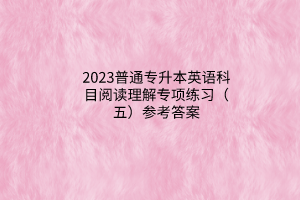 2023普通專升本英語科目閱讀理解專項練習（五）參考答案