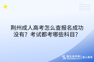 荊州成人高考怎么查報名成功沒有？考試都考哪些科目？