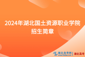 2024年湖北國土資源職業(yè)學院招生簡章