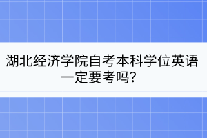 湖北經(jīng)濟(jì)學(xué)院自考本科學(xué)位英語(yǔ)一定要考嗎？