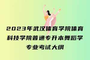 2023年武漢體育學(xué)院體育科技學(xué)院普通專升本舞蹈學(xué)專業(yè)考試大綱