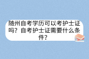 隨州自考學(xué)歷可以考護(hù)士證嗎？自考護(hù)士證需要什么條件？