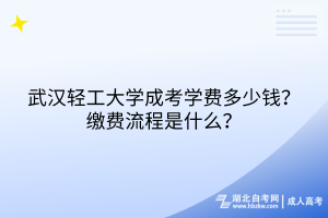 武漢輕工大學(xué)成考學(xué)費(fèi)多少錢？繳費(fèi)流程是什么？