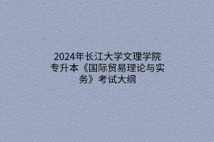 2024年長(zhǎng)江大學(xué)文理學(xué)院專升本《國(guó)際貿(mào)易理論與實(shí)務(wù)》考試大綱