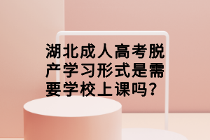 湖北成人高考脫產(chǎn)學(xué)習(xí)形式是需要學(xué)校上課嗎？