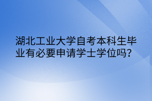 湖北工業(yè)大學自考本科生畢業(yè)有必要申請學士學位嗎？