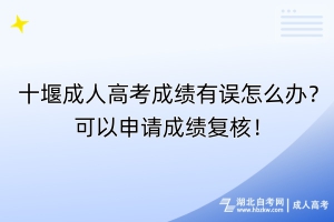 十堰成人高考成績有誤怎么辦？可以申請成績復(fù)核！