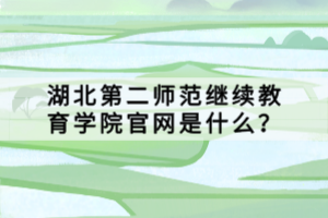 湖北第二師范繼續(xù)教育學(xué)院官網(wǎng)是什么？