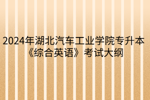 2024年湖北汽車工業(yè)學(xué)院專升本《綜合英語》考試大綱