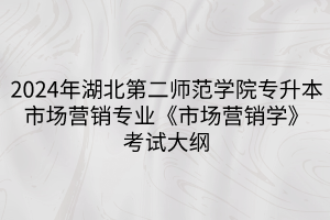 2024年湖北第二師范學(xué)院專升本?市場(chǎng)營銷專業(yè)《市場(chǎng)營銷學(xué)》考試大綱