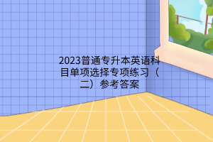 2023普通專升本英語科目單項(xiàng)選擇專項(xiàng)練習(xí)（二）參考答案