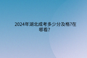 2024年湖北成考多少分及格?在哪看？