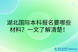 湖北國際本科報名要哪些材料？一文了解清楚！