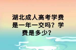 湖北成人高考學(xué)費是一年一交嗎？學(xué)費是多少？