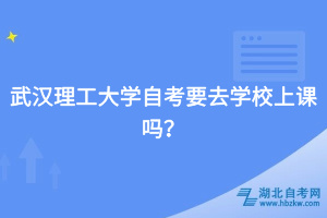 武漢理工大學自考要去學校上課嗎？