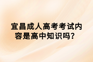 宜昌成人高考考試內(nèi)容是高中知識(shí)嗎？