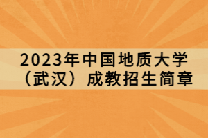 2023年中國(guó)地質(zhì)大學(xué)（武漢）成教招生簡(jiǎn)章