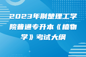 2023年荊楚理工學(xué)院普通專升本《植物學(xué)》考試大綱