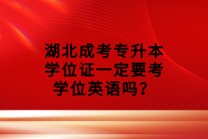 湖北成考專升本學(xué)位證一定要考學(xué)位英語嗎？