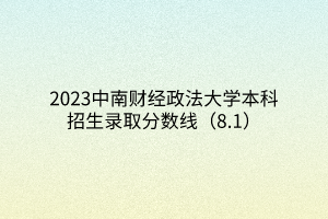 2023中南財經(jīng)政法大學本科招生錄取分數(shù)線（8.1）