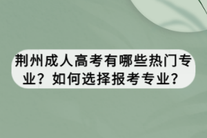 荊州成人高考有哪些熱門專業(yè)？如何選擇報考專業(yè)？