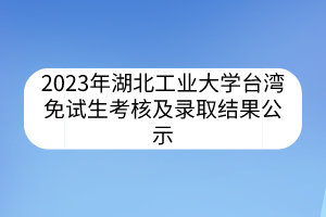 2023年湖北工業(yè)大學(xué)臺(tái)灣免試生考核及錄取結(jié)果公示