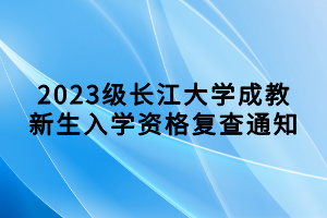 2023級長江大學成教新生入學資格復查通知