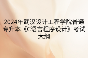 2024年武漢設(shè)計(jì)工程學(xué)院普通專(zhuān)升本《C語(yǔ)言程序設(shè)計(jì)》考試大綱