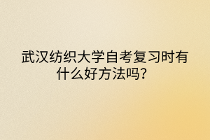 武漢紡織大學自考復習時有什么好方法嗎？