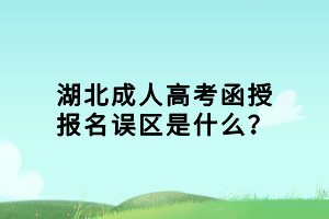 湖北成人高考函授報名誤區(qū)是什么？