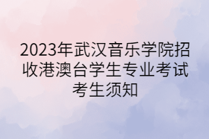 2023年武漢音樂學(xué)院招收港澳臺(tái)學(xué)生專業(yè)考試考生須知