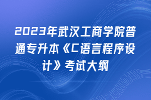 2023年武漢工商學院普通專升本《C語言程序設計》考試大綱