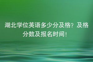 湖北學(xué)位英語多少分及格？及格分?jǐn)?shù)及報(bào)名時(shí)間！