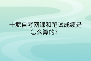 十堰自考網(wǎng)課和筆試成績是怎么算的？