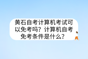 黃石自考計(jì)算機(jī)考試可以免考嗎？計(jì)算機(jī)自考免考條件是什么？