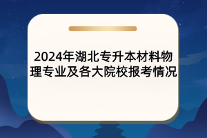 2024年湖北專升本材料物理專業(yè)及院校報(bào)考情況