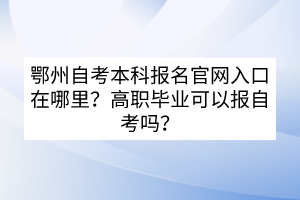 鄂州自考本科報(bào)名官網(wǎng)入口在哪里？高職畢業(yè)可以報(bào)自考嗎？