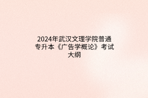 ?2024年武漢文理學(xué)院普通專升本《廣告學(xué)概論》考試大綱