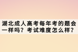 湖北成人高考每年考的題會一樣嗎？考試難度怎么樣？