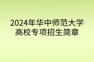 2024年華中師范大學高校專項計劃招生簡章