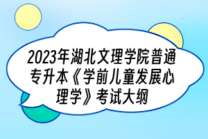 2023年湖北文理學院普通專升本《學前兒童發(fā)展心理學》考試大綱