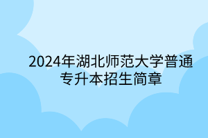 2024年湖北師范大學(xué)專升本招生簡(jiǎn)章