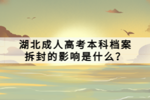 湖北成人高考本科檔案拆封的影響是什么？