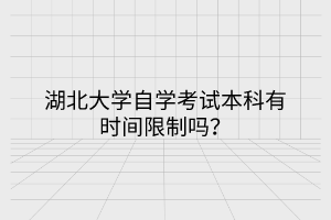 湖北大學自學考試本科有時間限制嗎？