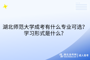 湖北師范大學成考有什么專業(yè)可選？學習形式是什么？