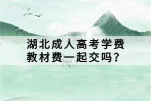 湖北成人高考學(xué)費(fèi)教材費(fèi)一起交嗎？